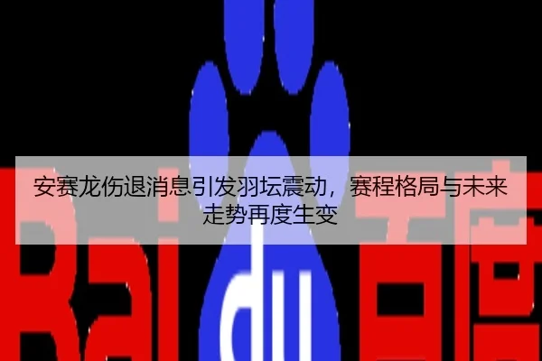 安赛龙伤退消息引发羽坛震动，赛程格局与未来走势再度生变