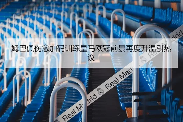 姆巴佩伤愈加码训练皇马欧冠前景再度升温引热议