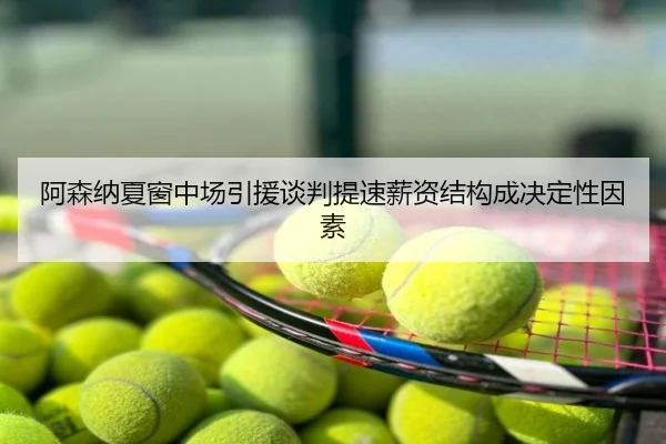 阿森纳夏窗中场引援谈判提速薪资结构成决定性因素