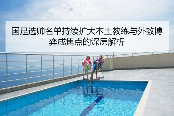 国足选帅名单持续扩大本土教练与外教博弈成焦点的深层解析