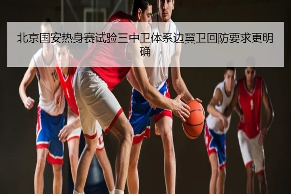 北京国安热身赛试验三中卫体系边翼卫回防要求更明确