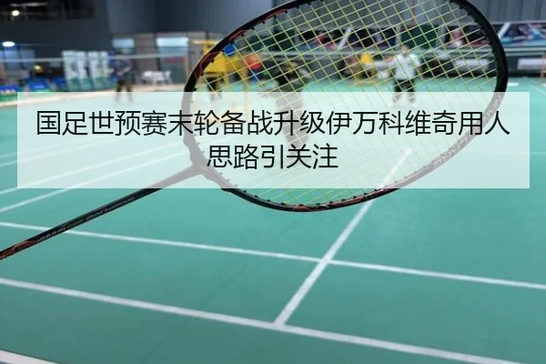 国足世预赛末轮备战升级伊万科维奇用人思路引关注