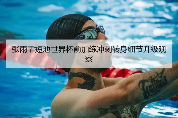 张雨霏短池世界杯前加练冲刺转身细节升级观察